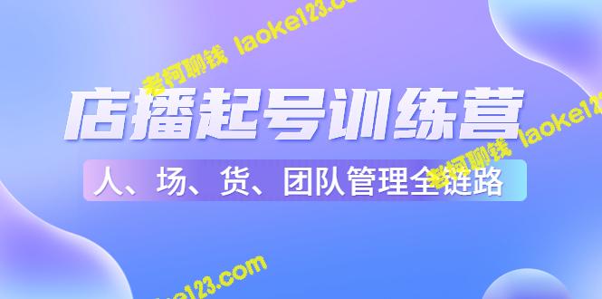 店播起号训练营：助直播新人快速进入和顺利度过起号阶段（16节）-老柯聊钱