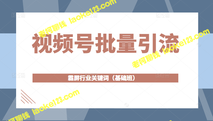 视频号引流攻略：行业关键词霸屏全面讲解（基础班）-老柯聊钱