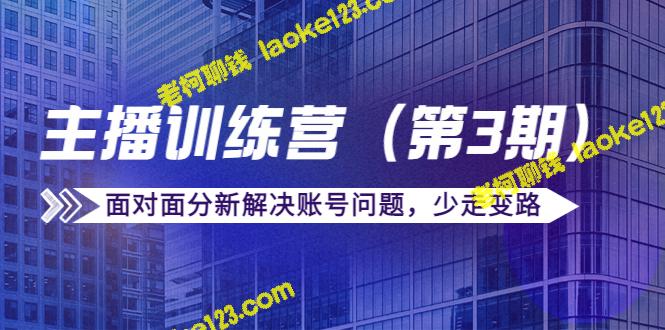 传媒主播训练营第三期：面对面解决账号问题，节省变路成本（价值6000元）-老柯聊钱