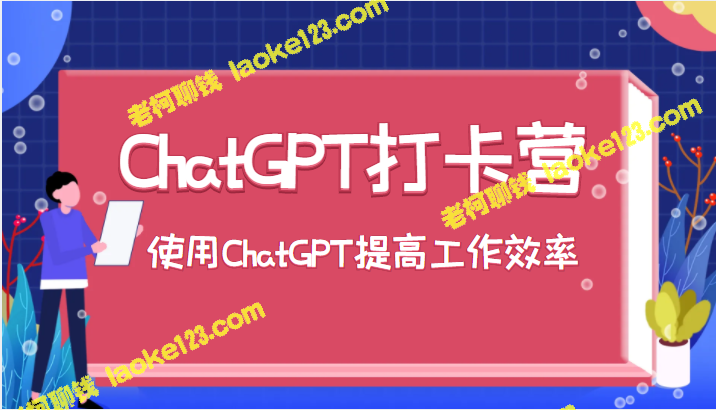 ChatGPT打卡营：提高工作效率的利器！-老柯聊钱