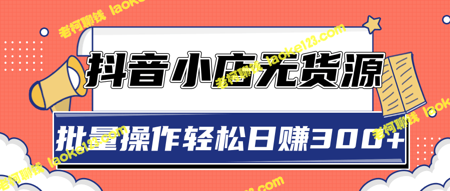 2020抖音小店无货源赚钱玩法，轻松批量操作日赚300+【视频教程】-老柯聊钱