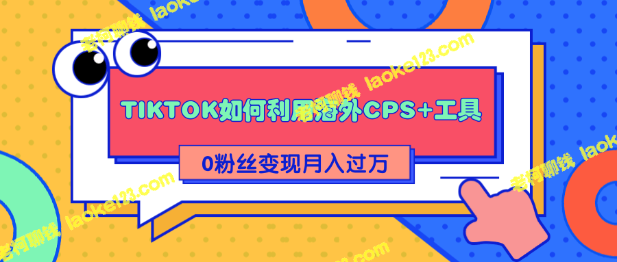 TIKTOK海外CPS+工具：从零粉丝到月入过万的变现攻略-老柯聊钱