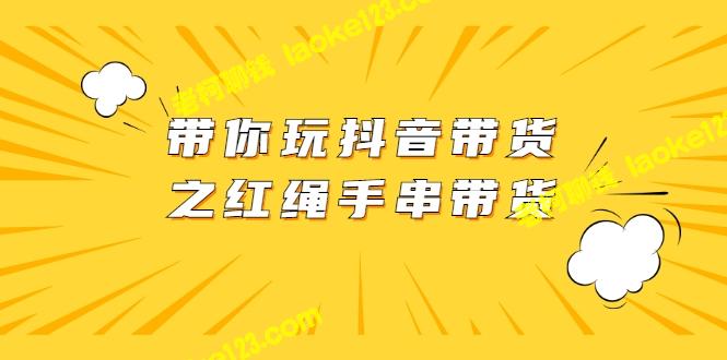 红绳手串带货攻略：轻松玩转抖音无水印-老柯聊钱