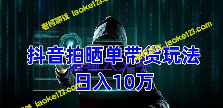 抖音拍晒单带货玩法，项目流程简单，团队实测日入1万【教程+素材】-老柯聊钱