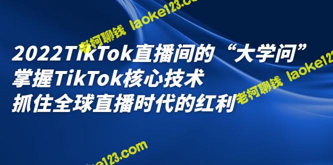 2022 TikTok直播大学问：掌握核心技术，抓住全球直播红利-老柯聊钱