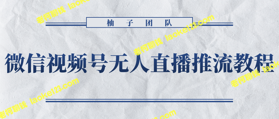 柚子团队内部：微信视频号无人直播推流教程【无水印】-老柯聊钱