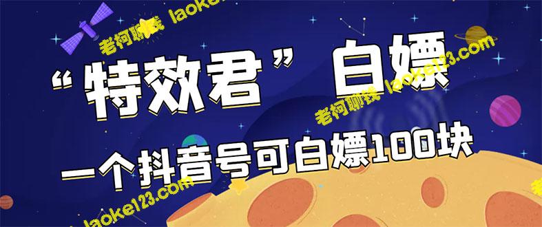 特效君白嫖活动：一个抖音号最高可获100元，多号叠加可得更多-老柯聊钱