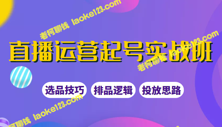 创新实战班：直播运营选品运筹，爆款短视频引爆直播间-老柯聊钱