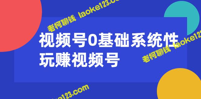 0基础系统化玩赚视频号运营+引流+变现（20节课）无水印-老柯聊钱