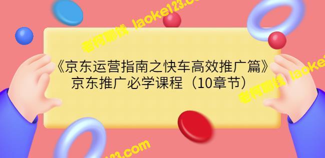 快速提升京东运营效率指南，10章必修京东推广课程-老柯聊钱