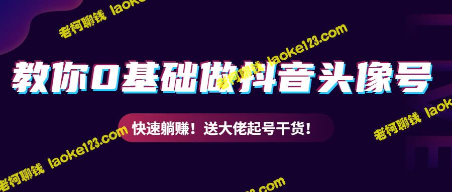 从零开始抖音头像号，快速躺赚！含大佬起号干货！-老柯聊钱