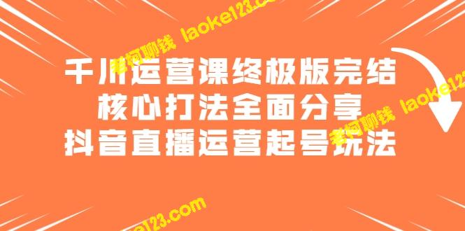 千川运营课终极版：最全打法分享，抖音号玩法解密-老柯聊钱