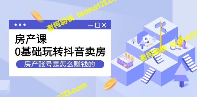 0基础上手抖音卖房，打造赚钱房产账号（无水印）-老柯聊钱