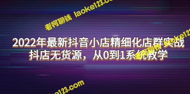 「2022抖音小店无货源从0到1系统教学」-最新实战精细化店群-老柯聊钱