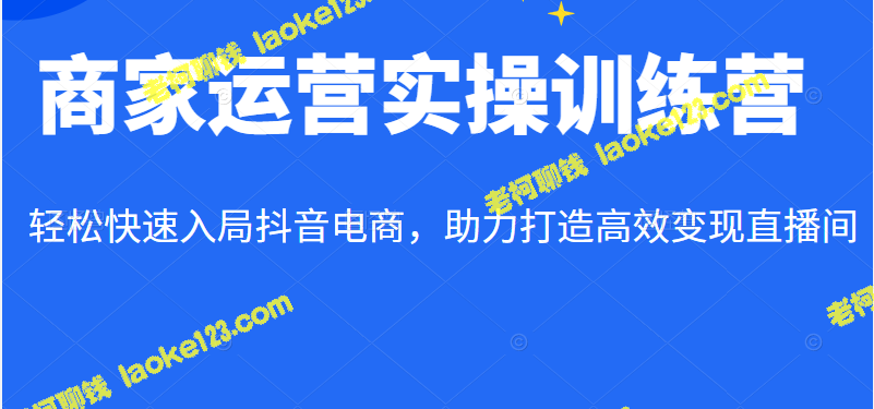 「抖音电商运营训练营」：助您快速打造高效直播间，轻松入局变现抖音平台-老柯聊钱