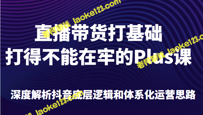 直播带货：深度解析抖音底层逻辑和运营思路-老柯聊钱