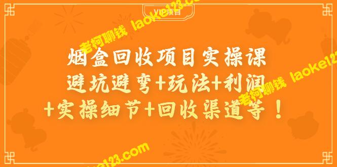 烟盒回收实操课：避坑、玩法、利润、细节、渠道等要点！-老柯聊钱