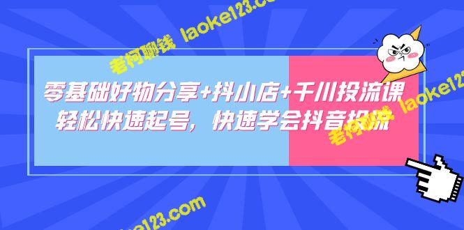 零基础好物分享+抖小店+千川投流：轻松起号，快速学投流-老柯聊钱