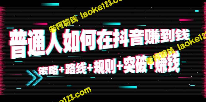 抖音赚钱10节课：普通人的策略、路线、规则和突破-老柯聊钱