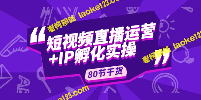 短视频直播运营和IP孵化：80节干货实操分享-老柯聊钱