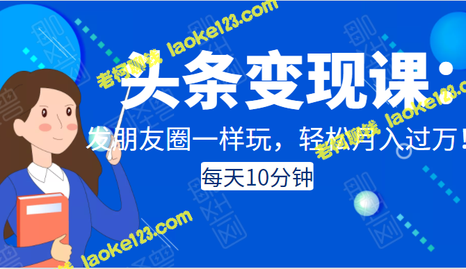 每日10分钟，轻松月入万！头条变现课教你如何玩转头条！-老柯聊钱