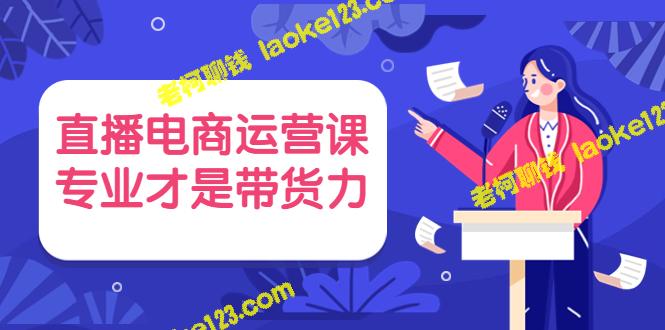 专业直播电商运营课，带货力必备（仅售699元）-老柯聊钱