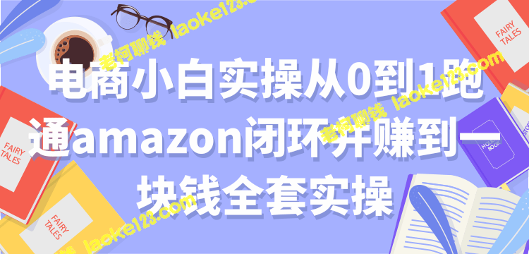 实操指南：从零开始跑通Amazon闭环并盈利-老柯聊钱