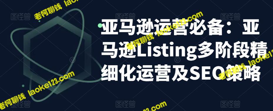 2023亚马逊Listing实操：多阶段精细化运营和SEO策略-老柯聊钱