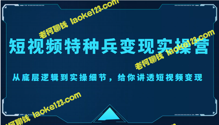 短视频特种兵变现实操营，让你轻松掌握变现的核心技巧（2499元）-老柯聊钱