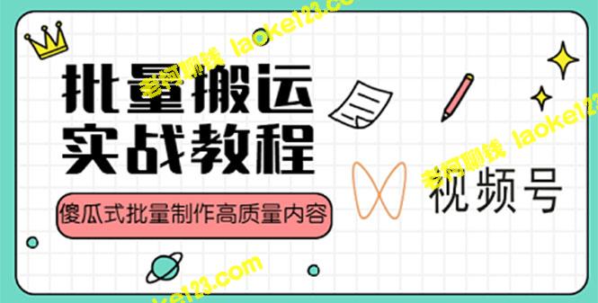 视频号批量搬运实战赚钱教程：傻瓜式高质量内容快速制作-老柯聊钱