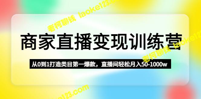 直播打造类目爆款，月入50-1000w！商家变现训练营从零开始。-老柯聊钱