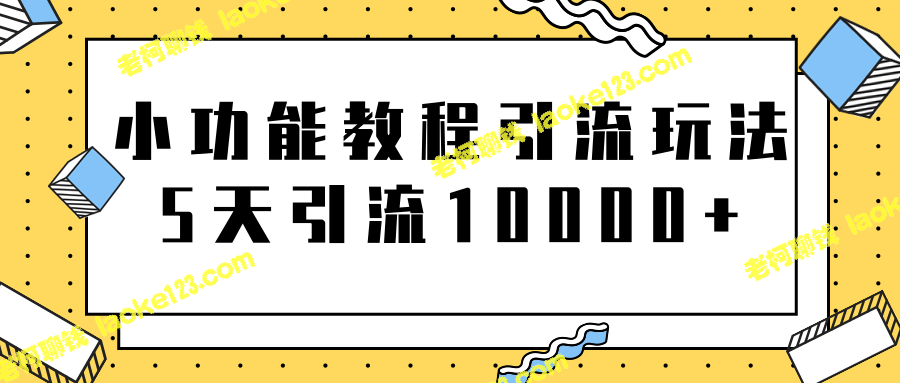 《5天就能轻松引流10000+的小功能教程》【视频版】-老柯聊钱