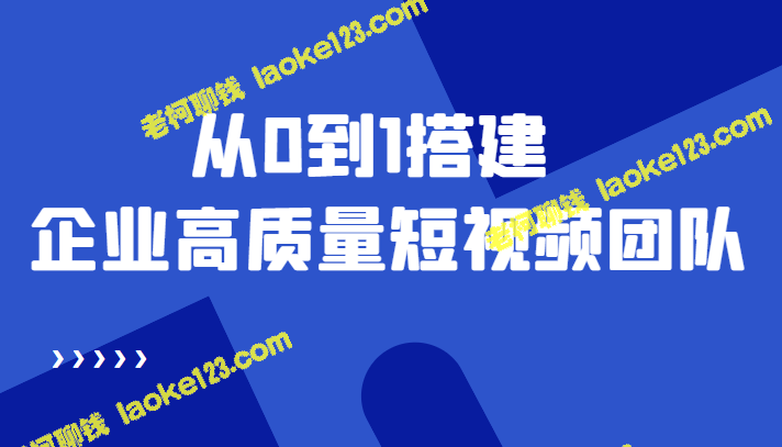 从0到1，搭建高质量短视频团队，解决搭建难题——老板必学12课-老柯聊钱