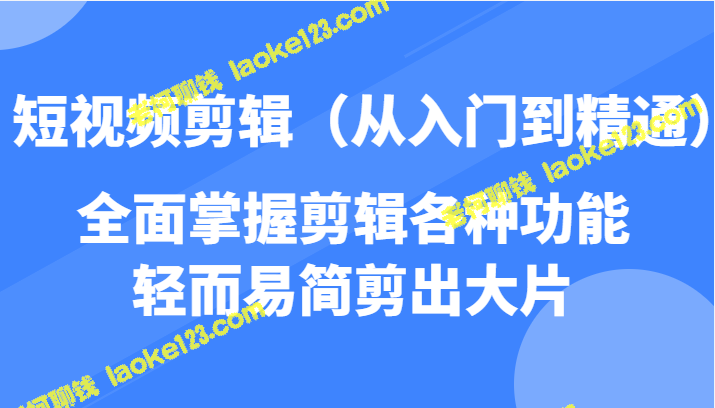 短视频剪辑全能指南：入门到精通，精准掌握各种功能，轻松剪出佳作！-老柯聊钱