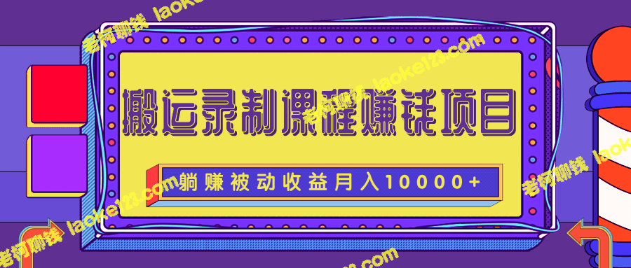 创造被动收益：长期录制搬运课程，月入10000+-老柯聊钱