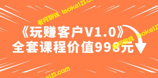 原创课程《玩转客户V1.0》完整版，仅售998元，无水印。-老柯聊钱