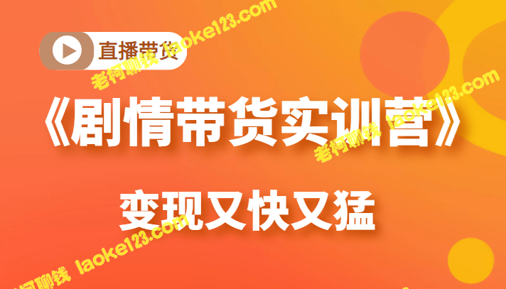 《剧情带货实训营》：最佳直播带货方式，快速高效（仅需980元）