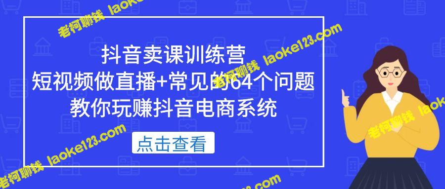 抖音电商系统：卖课训练营、直播短视频、64个问题全解析-老柯聊钱