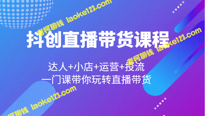 直播带货课程：达人+小店+运营+投流，全面解析如何玩转抖创直播。-老柯聊钱