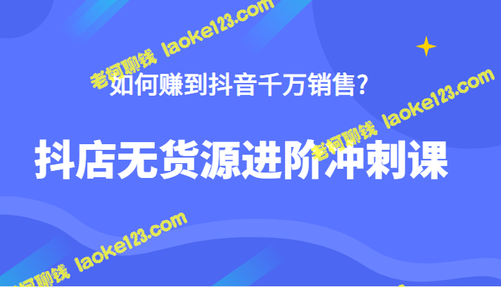 如何在抖音上赚取千万销售？这套无货源进阶冲刺课程告诉你答案！-老柯聊钱