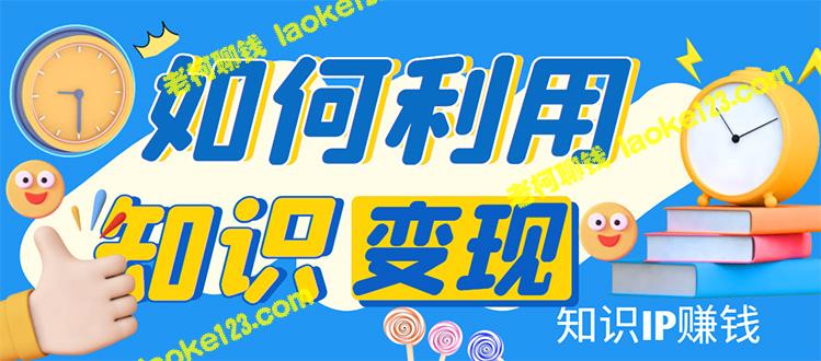 知识IP变现训练营：手把手教你做知识IP赚钱，助你逆袭人生-老柯聊钱