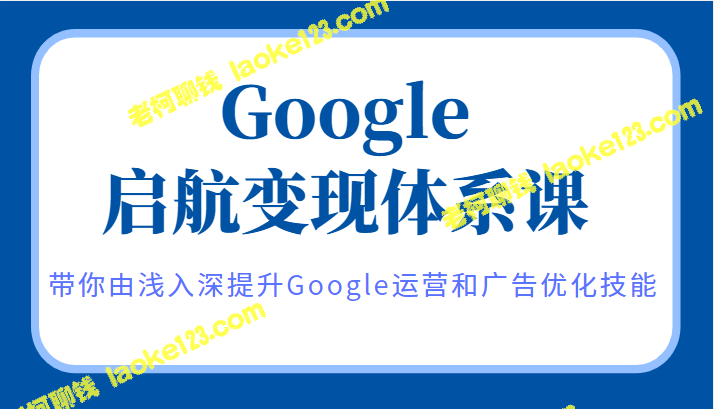 提升Google运营和广告优化技能的原创课程——Google启航变现体系课-老柯聊钱