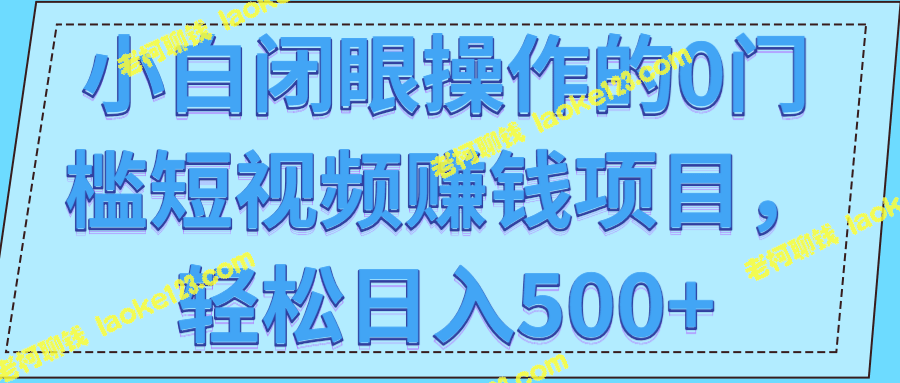 零门槛短视频项目，轻松赚500+日【教程】-老柯聊钱