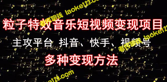 《粒子特效音乐短视频变现项目》平台：抖音、快手、视频号 多种变现方式-老柯聊钱