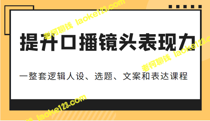 口播镜头表现力提升课程，原创精简，包含人设、选题、文案和表达，价值6999元-老柯聊钱