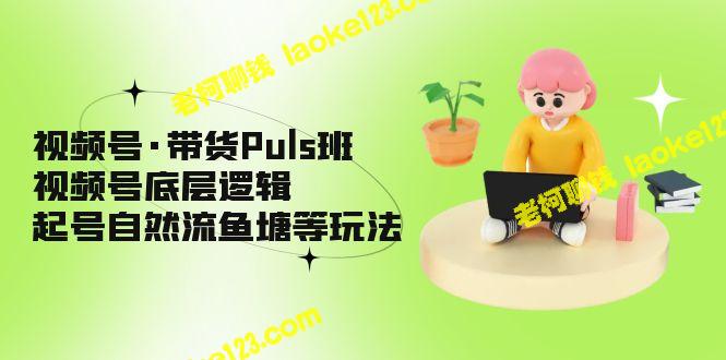 视频号带货班：底层逻辑与自然流鱼塘等玩法-老柯聊钱