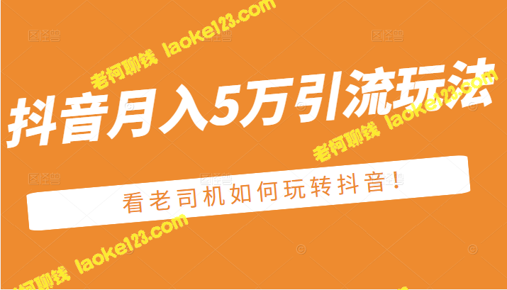 抖音引流玩法，月入5万，来自老司机的心得分享！-老柯聊钱