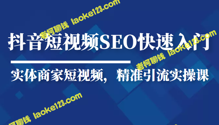 抖音短视频SEO优化入门教程，实体商家精准引流实操-老柯聊钱