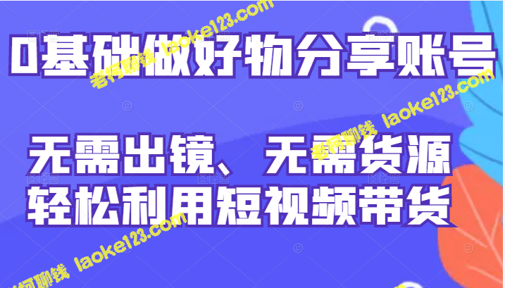 0基础开创物分享账号：简易无出镜、无货源，轻松利用短视频带货-老柯聊钱