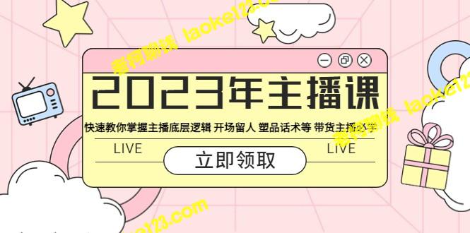 -2023年主播必备技能：快速掌握底层逻辑、留人开场与塑造话术，成为顶尖带货主播-老柯聊钱